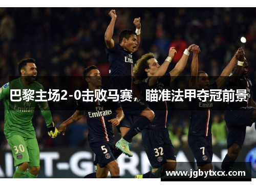 巴黎主场2-0击败马赛，瞄准法甲夺冠前景