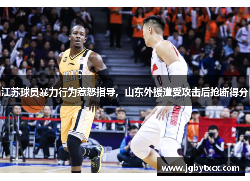 江苏球员暴力行为惹怒指导，山东外援遭受攻击后抢断得分